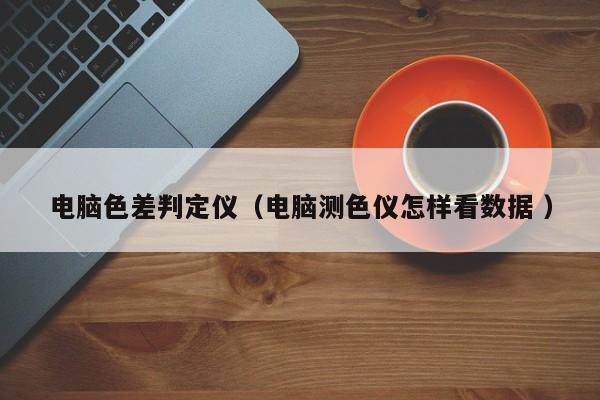 電腦色差判定儀（電腦測色儀怎樣看數據 ）