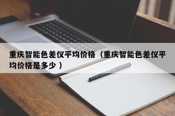 重慶智能色差儀平均價格（重慶智能色差儀平均價格是多少 ）
