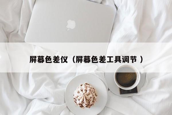 屏幕色差儀（屏幕色差工具調(diào)節(jié) ）