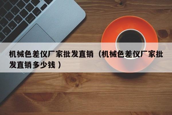 機械色差儀廠家批發直銷（機械色差儀廠家批發直銷多少錢 ）