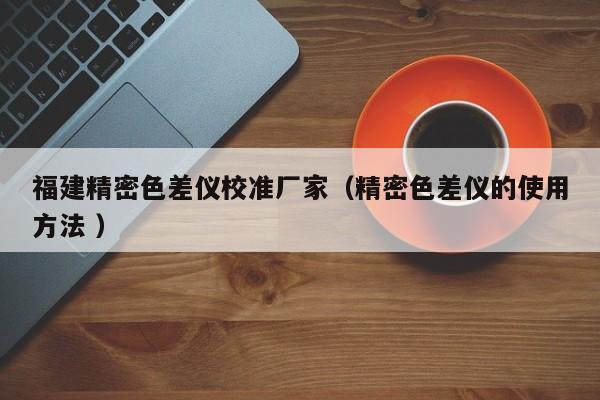 福建精密色差儀校準廠家（精密色差儀的使用方法 ）