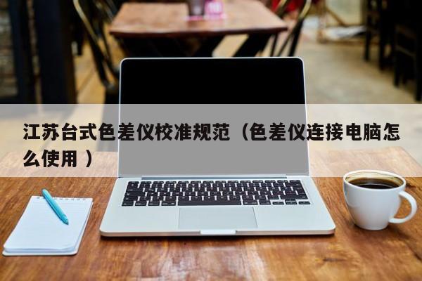 江蘇臺式色差儀校準(zhǔn)規(guī)范（色差儀連接電腦怎么使用 ）