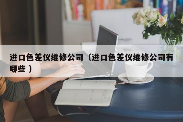 進口色差儀維修公司（進口色差儀維修公司有哪些 ）