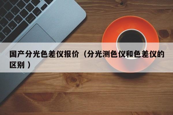 國產分光色差儀報價（分光測色儀和色差儀的區別 ）