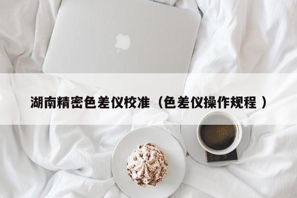 湖南精密色差儀校準（色差儀操作規程 ）