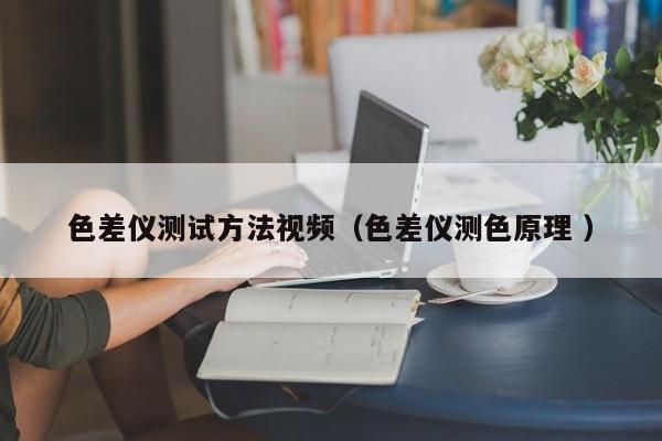 色差儀測(cè)試方法視頻（色差儀測(cè)色原理 ）