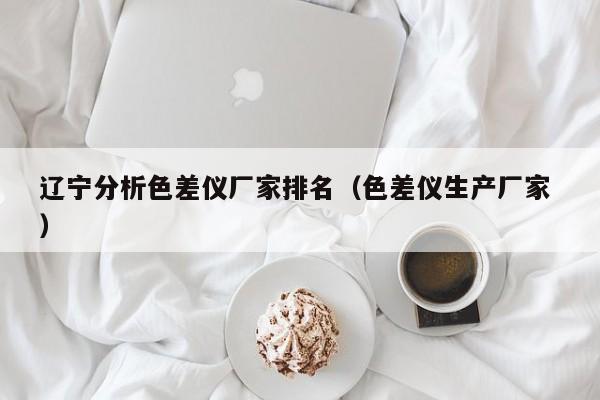 遼寧分析色差儀廠家排名（色差儀生產廠家 ）