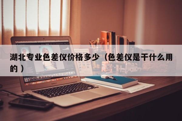 湖北專業色差儀價格多少（色差儀是干什么用的 ）