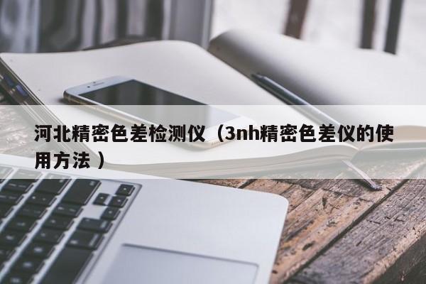 河北精密色差檢測儀（3nh精密色差儀的使用方法 ）