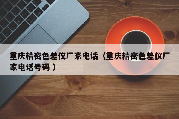 重慶精密色差儀廠家電話（重慶精密色差儀廠家電話號(hào)碼 ）