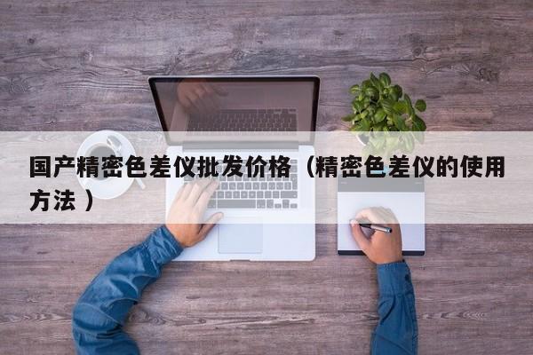 國產精密色差儀批發價格（精密色差儀的使用方法 ）