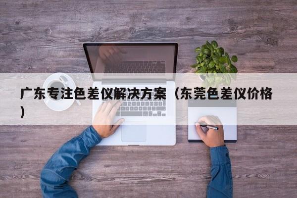 廣東專注色差儀解決方案（東莞色差儀價格 ）