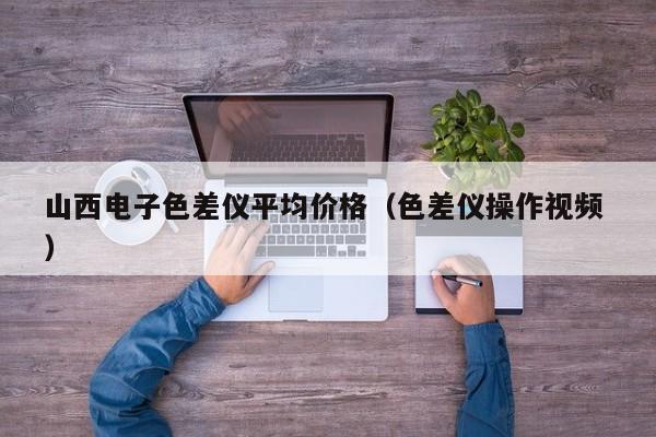 山西電子色差儀平均價(jià)格（色差儀操作視頻 ）