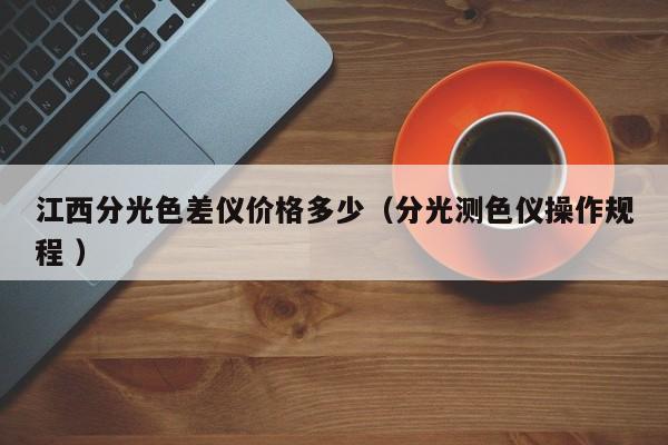 江西分光色差儀價(jià)格多少（分光測(cè)色儀操作規(guī)程 ）