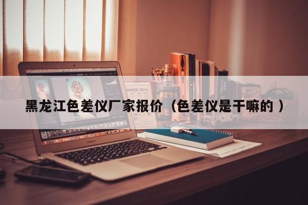 黑龍江色差儀廠家報價（色差儀是干嘛的 ）