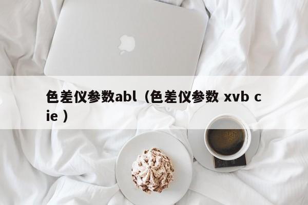 色差儀參數abl（色差儀參數 xvb cie ）