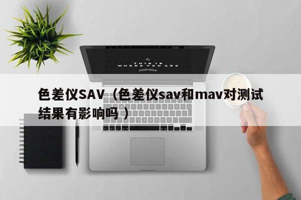色差儀SAV（色差儀sav和mav對測試結果有影響嗎 ）
