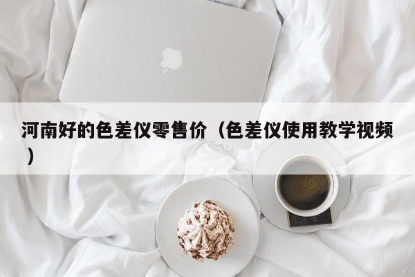 河南好的色差儀零售價（色差儀使用教學視頻 ）
