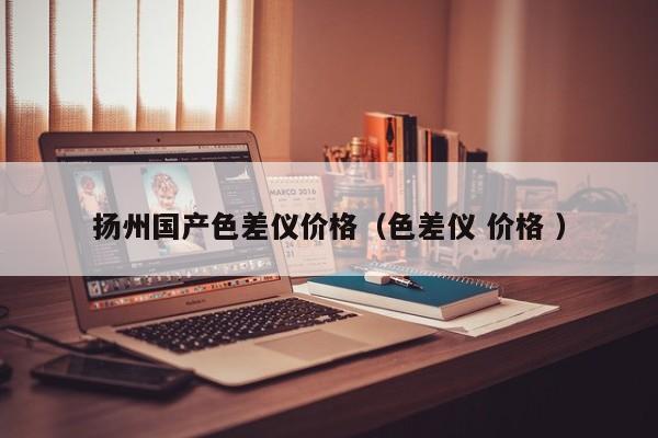 揚(yáng)州國產(chǎn)色差儀價(jià)格（色差儀 價(jià)格 ）