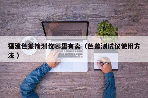 福建色差檢測(cè)儀哪里有賣（色差測(cè)試儀使用方法 ）