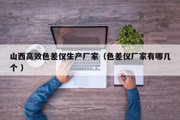 山西高效色差儀生產廠家（色差儀廠家有哪幾個 ）