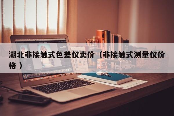 湖北非接觸式色差儀賣價(jià)（非接觸式測(cè)量?jī)x價(jià)格 ）