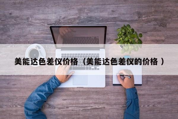 美能達(dá)色差儀價(jià)格（美能達(dá)色差儀的價(jià)格 ）