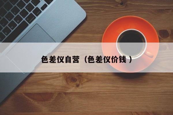 色差儀自營(yíng)（色差儀價(jià)錢 ）