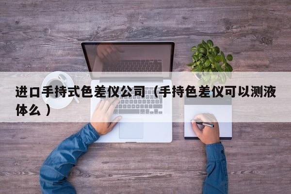 進口手持式色差儀公司（手持色差儀可以測液體么 ）