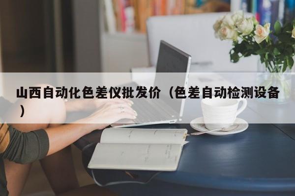 山西自動化色差儀批發價（色差自動檢測設備 ）
