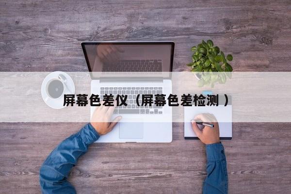屏幕色差儀（屏幕色差檢測(cè) ）