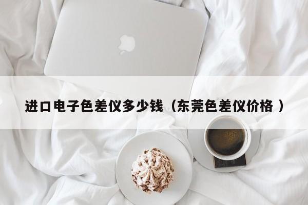 進口電子色差儀多少錢（東莞色差儀價格 ）
