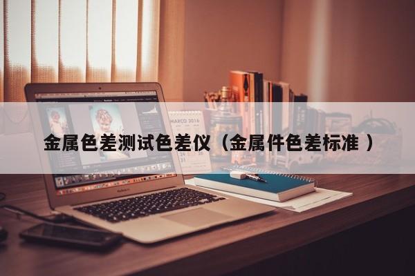 金屬色差測試色差儀（金屬件色差標(biāo)準(zhǔn) ）