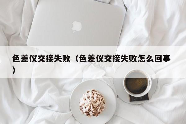 色差儀交接失?。ㄉ顑x交接失敗怎么回事 ）