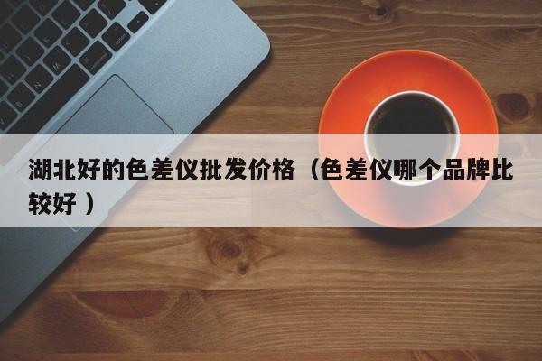 湖北好的色差儀批發價格（色差儀哪個品牌比較好 ）