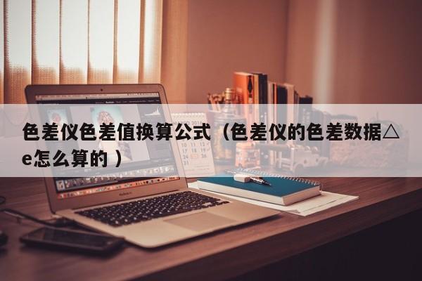 色差儀色差值換算公式（色差儀的色差數據△e怎么算的 ）