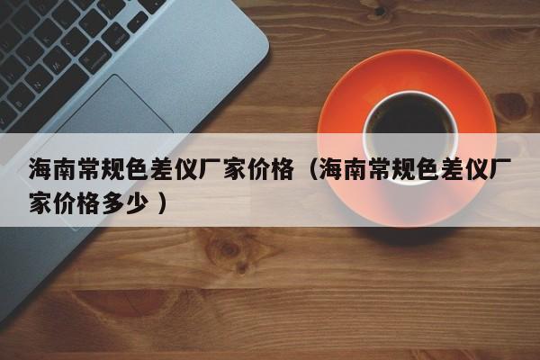 海南常規色差儀廠家價格（海南常規色差儀廠家價格多少 ）