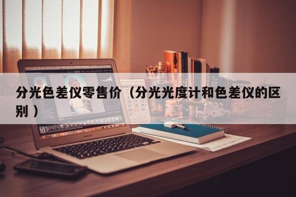 分光色差儀零售價（分光光度計和色差儀的區別 ）