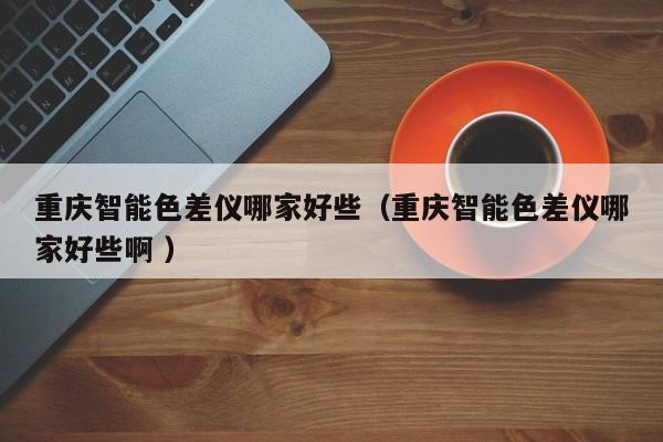 重慶智能色差儀哪家好些（重慶智能色差儀哪家好些啊 ）