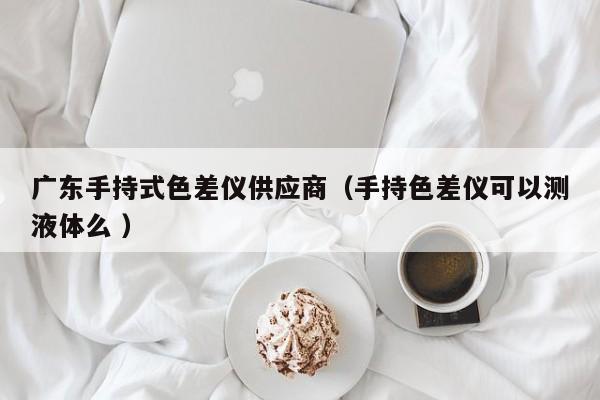 廣東手持式色差儀供應(yīng)商（手持色差儀可以測液體么 ）