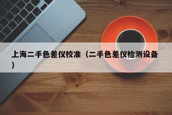上海二手色差儀校準（二手色差儀檢測設備 ）