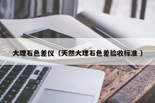 大理石色差儀（天然大理石色差驗收標準 ）