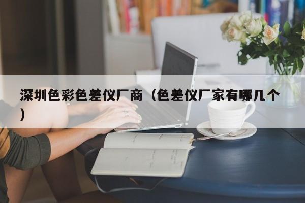 深圳色彩色差儀廠商（色差儀廠家有哪幾個 ）