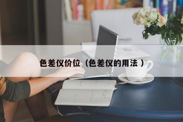 色差儀價(jià)位（色差儀的用法 ）