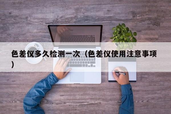 色差儀多久檢測一次（色差儀使用注意事項 ）
