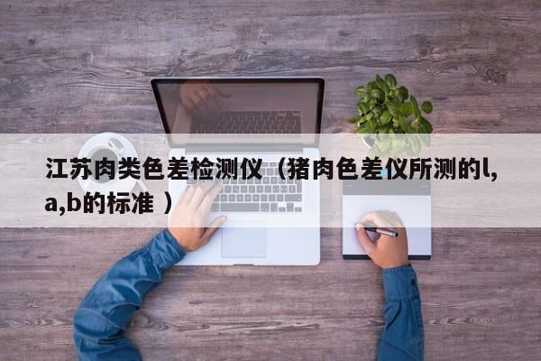 江蘇肉類色差檢測儀（豬肉色差儀所測的l,a,b的標準 ）