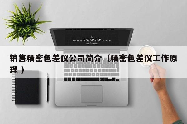 銷售精密色差儀公司簡介（精密色差儀工作原理 ）