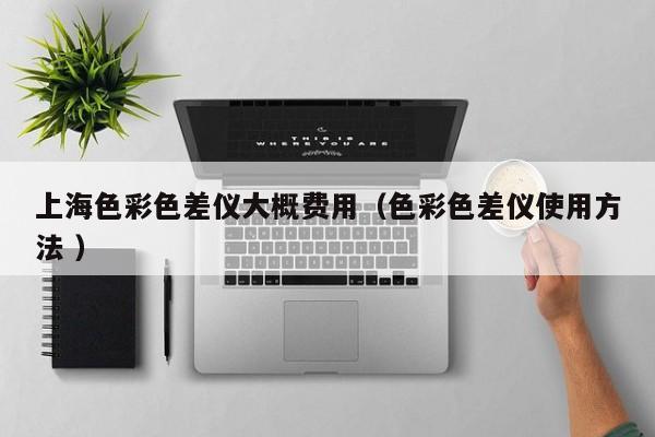 上海色彩色差儀大概費用（色彩色差儀使用方法 ）