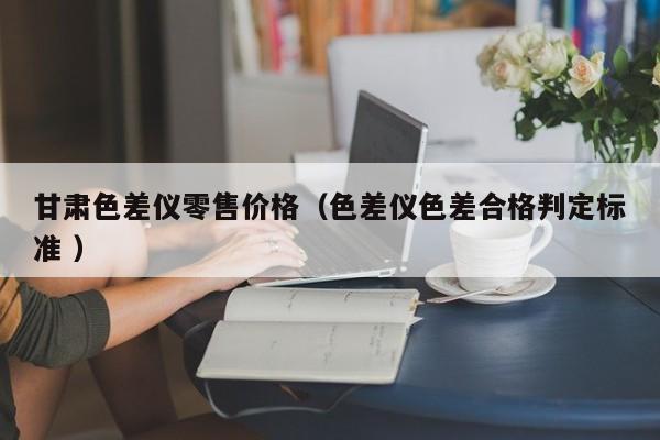 甘肅色差儀零售價格（色差儀色差合格判定標準 ）