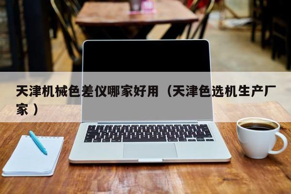 天津機械色差儀哪家好用（天津色選機生產廠家 ）